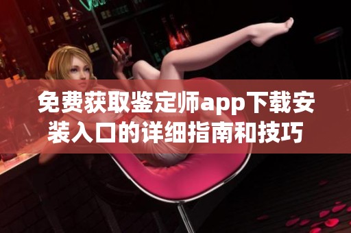 免费获取鉴定师app下载安装入口的详细指南和技巧