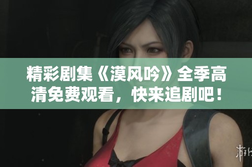 精彩剧集《漠风吟》全季高清免费观看，快来追剧吧！