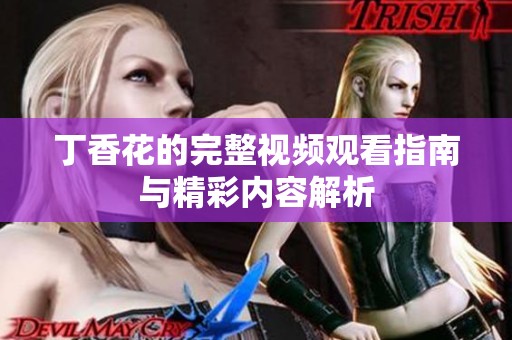 丁香花的完整视频观看指南与精彩内容解析