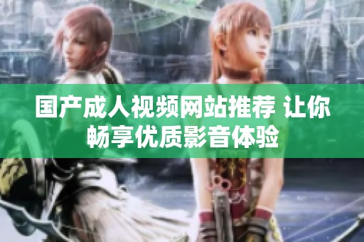 国产成人视频网站推荐 让你畅享优质影音体验