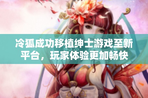 冷狐成功移植绅士游戏至新平台，玩家体验更加畅快