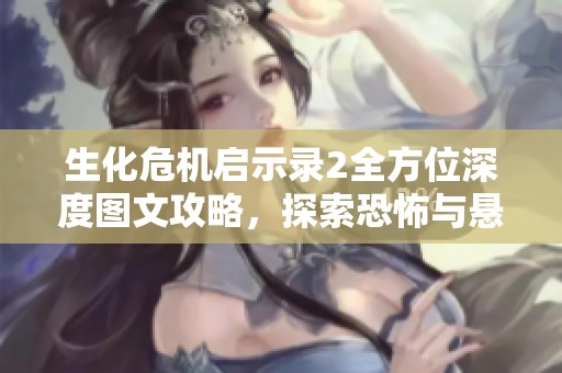 生化危机启示录2全方位深度图文攻略，探索恐怖与悬疑的极致体验