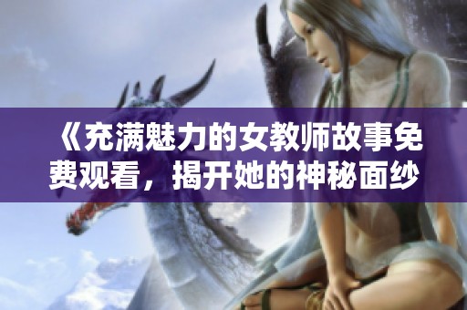 《充满魅力的女教师故事免费观看，揭开她的神秘面纱》