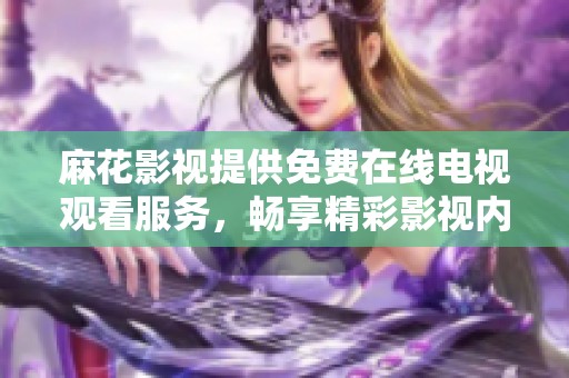 麻花影视提供免费在线电视观看服务，畅享精彩影视内容