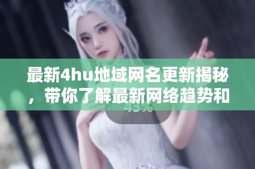 最新4hu地域网名更新揭秘，带你了解最新网络趋势和变化