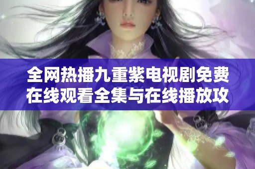 全网热播九重紫电视剧免费在线观看全集与在线播放攻略分享