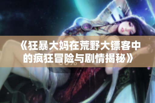 《狂暴大妈在荒野大镖客中的疯狂冒险与剧情揭秘》