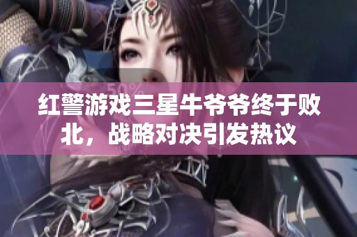 红警游戏三星牛爷爷终于败北，战略对决引发热议
