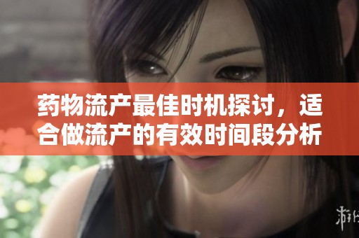 药物流产最佳时机探讨，适合做流产的有效时间段分析
