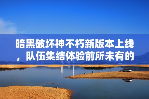 暗黑破坏神不朽新版本上线，队伍集结体验前所未有的变革之旅