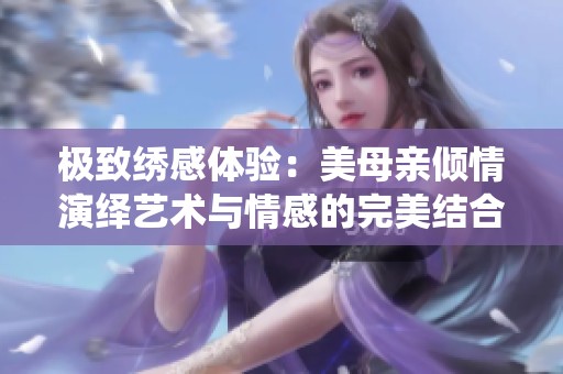 极致绣感体验：美母亲倾情演绎艺术与情感的完美结合