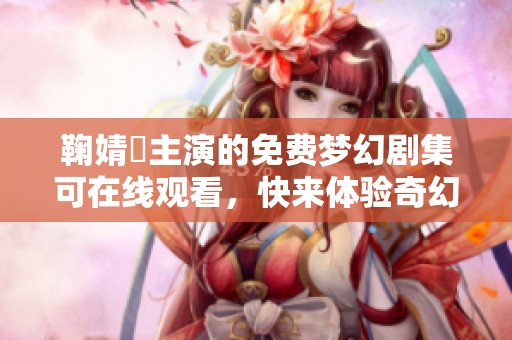 鞠婧祎主演的免费梦幻剧集可在线观看，快来体验奇幻世界！