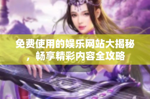 免费使用的娱乐网站大揭秘，畅享精彩内容全攻略