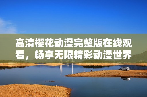 高清樱花动漫完整版在线观看，畅享无限精彩动漫世界
