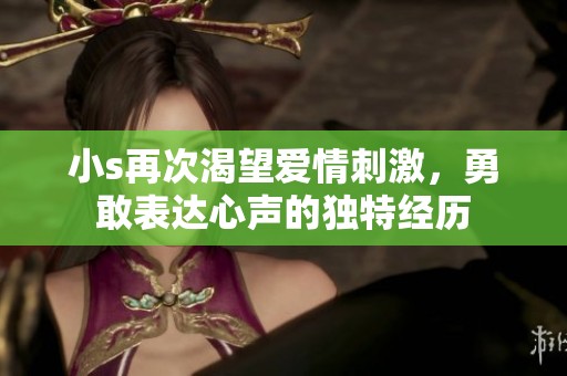 小s再次渴望爱情刺激，勇敢表达心声的独特经历