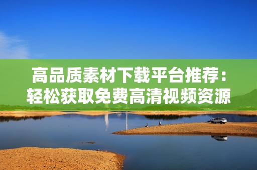 高品质素材下载平台推荐：轻松获取免费高清视频资源