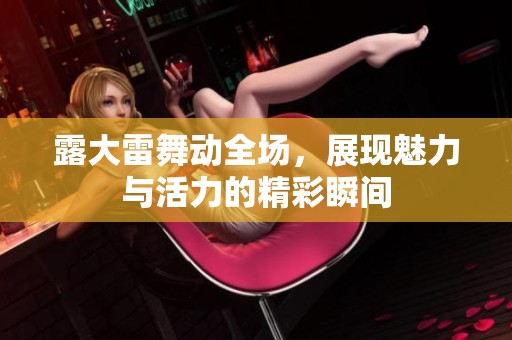 露大雷舞动全场，展现魅力与活力的精彩瞬间