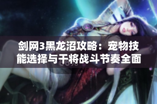 剑网3黑龙沼攻略：宠物技能选择与干将战斗节奏全面解析