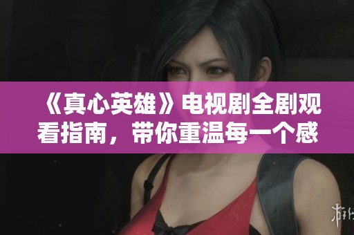 《真心英雄》电视剧全剧观看指南，带你重温每一个感动时刻