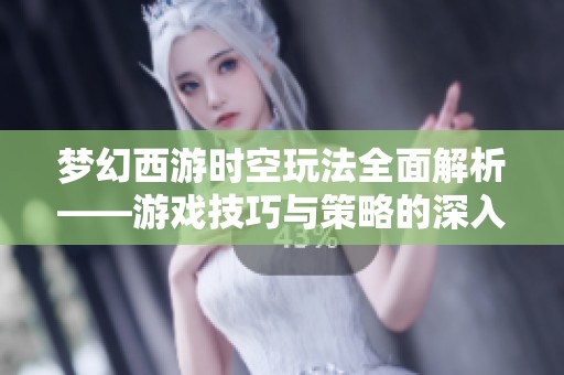 梦幻西游时空玩法全面解析——游戏技巧与策略的深入指导