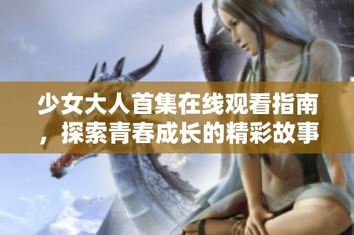 少女大人首集在线观看指南，探索青春成长的精彩故事