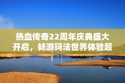 热血传奇22周年庆典盛大开启，畅游玛法世界体验超变传奇之旅