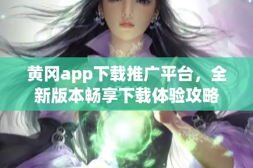 黄冈app下载推广平台，全新版本畅享下载体验攻略