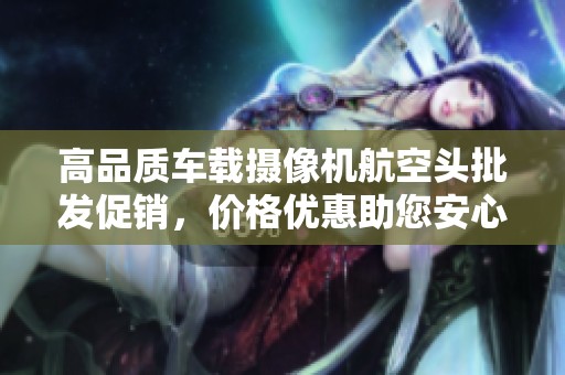 高品质车载摄像机航空头批发促销，价格优惠助您安心出行