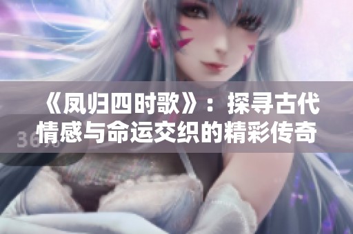 《凤归四时歌》：探寻古代情感与命运交织的精彩传奇
