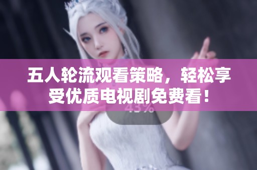 五人轮流观看策略，轻松享受优质电视剧免费看！