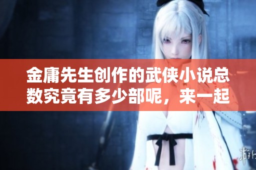 金庸先生创作的武侠小说总数究竟有多少部呢，来一起探讨吧