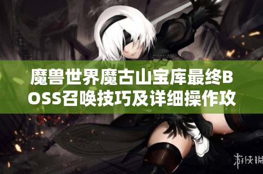 魔兽世界魔古山宝库最终BOSS召唤技巧及详细操作攻略解析
