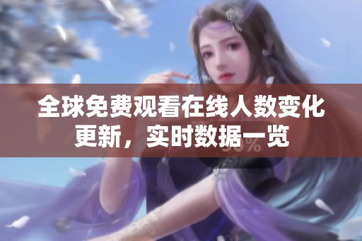 全球免费观看在线人数变化更新，实时数据一览