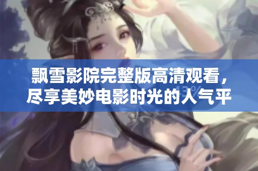 飘雪影院完整版高清观看，尽享美妙电影时光的人气平台