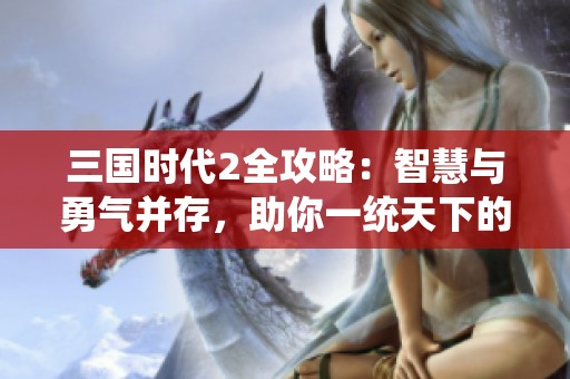 三国时代2全攻略：智慧与勇气并存，助你一统天下的秘诀分享