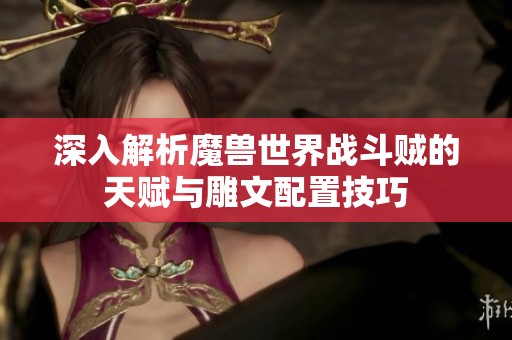 深入解析魔兽世界战斗贼的天赋与雕文配置技巧