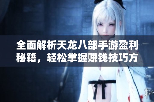 全面解析天龙八部手游盈利秘籍，轻松掌握赚钱技巧方法