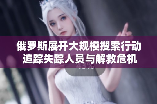 俄罗斯展开大规模搜索行动 追踪失踪人员与解救危机