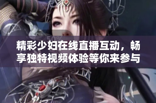 精彩少妇在线直播互动，畅享独特视频体验等你来参与