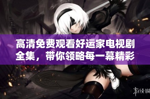 高清免费观看好运家电视剧全集，带你领略每一幕精彩故事