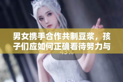 男女携手合作共制豆浆，孩子们应如何正确看待努力与成果