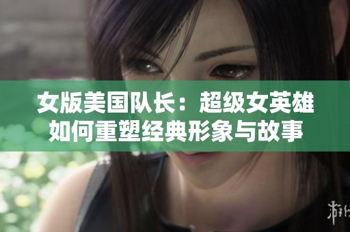 女版美国队长：超级女英雄如何重塑经典形象与故事