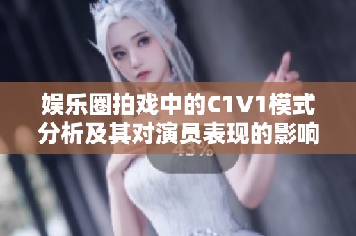 娱乐圈拍戏中的C1V1模式分析及其对演员表现的影响