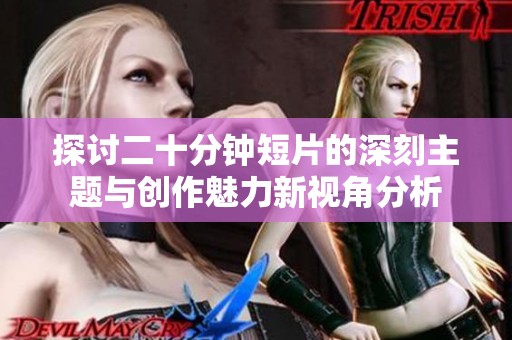 探讨二十分钟短片的深刻主题与创作魅力新视角分析