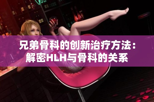兄弟骨科的创新治疗方法：解密HLH与骨科的关系