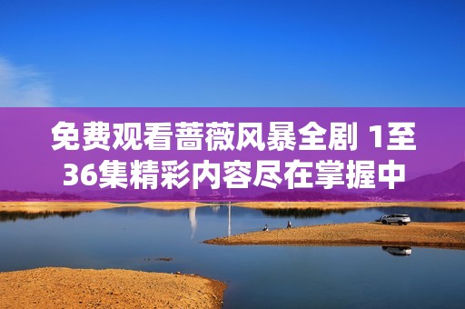 免费观看蔷薇风暴全剧 1至36集精彩内容尽在掌握中