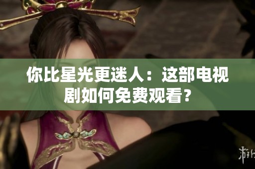 你比星光更迷人：这部电视剧如何免费观看？