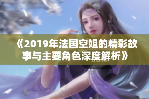 《2019年法国空姐的精彩故事与主要角色深度解析》