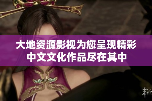 大地资源影视为您呈现精彩中文文化作品尽在其中