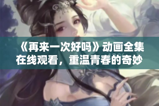 《再来一次好吗》动画全集在线观看，重温青春的奇妙冒险